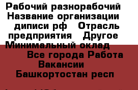 Рабочий-разнорабочий › Название организации ­ диписи.рф › Отрасль предприятия ­ Другое › Минимальный оклад ­ 18 000 - Все города Работа » Вакансии   . Башкортостан респ.